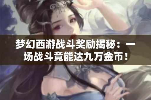 夢(mèng)幻西游戰(zhàn)斗獎(jiǎng)勵(lì)揭秘:一場(chǎng)戰(zhàn)斗竟能達(dá)九萬(wàn)金幣! 夢(mèng)幻西游戰(zhàn)斗獎(jiǎng)勵(lì)揭秘:一場(chǎng)戰(zhàn)斗竟能達(dá)九萬(wàn)金幣!