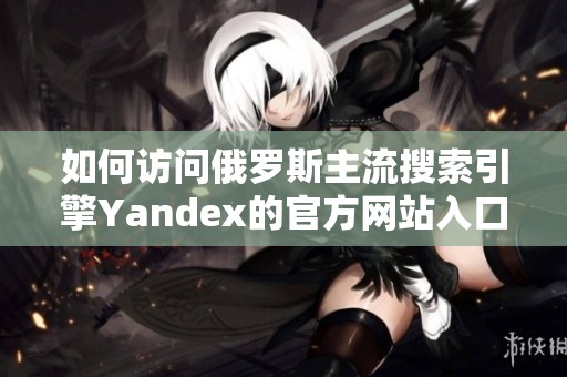 如何訪問(wèn)俄羅斯主流搜索引擎Yandex的官方網(wǎng)站入口