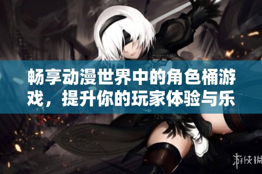 暢享動漫世界中的角色桶游戲，提升你的玩家體驗與樂趣