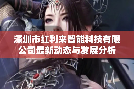 深圳市紅利來智能科技有限公司最新動態(tài)與發(fā)展分析