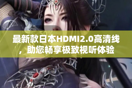 最新款日本HDMI2.0高清線，助您暢享極致視聽體驗(yàn)