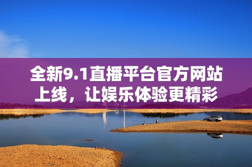 全新9.1直播平臺(tái)官方網(wǎng)站上線，讓娛樂(lè)體驗(yàn)更精彩