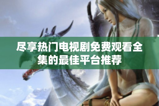 盡享熱門(mén)電視劇免費(fèi)觀看全集的最佳平臺(tái)推薦