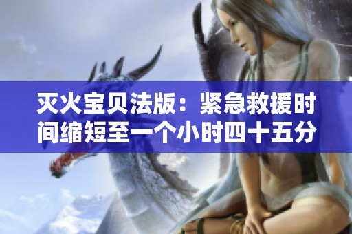 滅火寶貝法版：緊急救援時(shí)間縮短至一個(gè)小時(shí)四十五分鐘