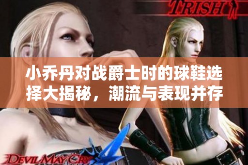 小喬丹對戰(zhàn)爵士時的球鞋選擇大揭秘，潮流與表現(xiàn)并存！