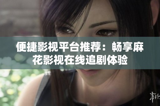 便捷影視平臺(tái)推薦：暢享麻花影視在線追劇體驗(yàn)