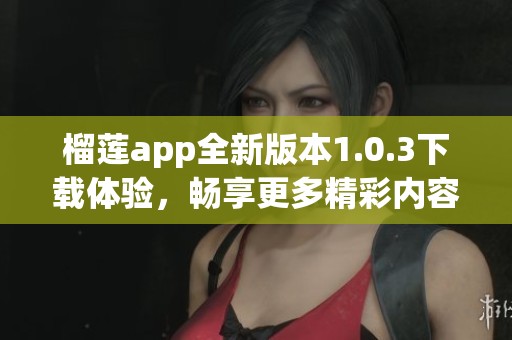 榴蓮app全新版本1.0.3下載體驗(yàn)，暢享更多精彩內(nèi)容
