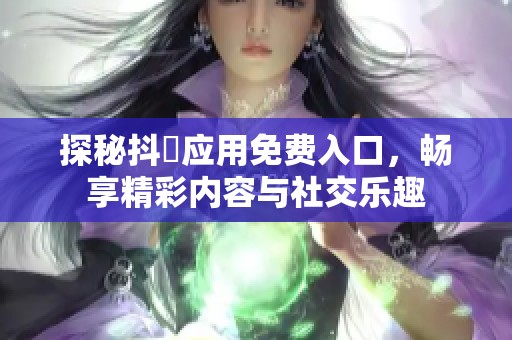 探秘抖抈應(yīng)用免費入口，暢享精彩內(nèi)容與社交樂趣