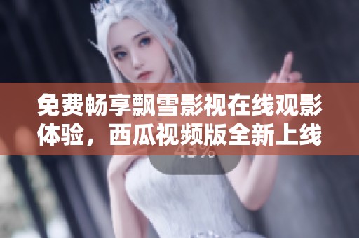 免費(fèi)暢享飄雪影視在線觀影體驗，西瓜視頻版全新上線