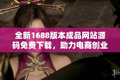 全新1688版本成品網(wǎng)站源碼免費(fèi)下載，助力電商創(chuàng)業(yè)成功