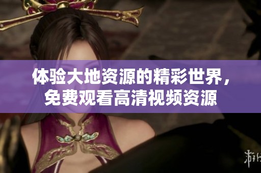 體驗(yàn)大地資源的精彩世界，免費(fèi)觀看高清視頻資源