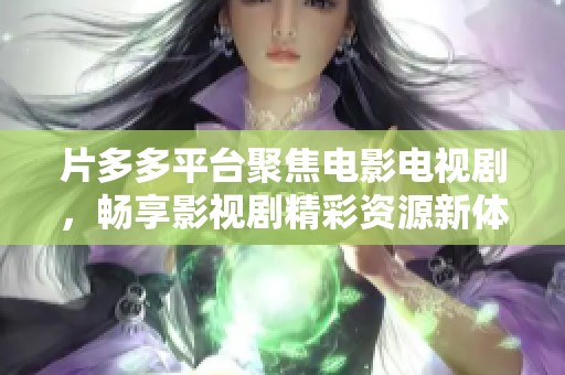 片多多平臺(tái)聚焦電影電視劇，暢享影視劇精彩資源新體驗(yàn)
