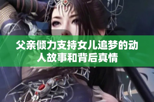 父親傾力支持女兒追夢(mèng)的動(dòng)人故事和背后真情