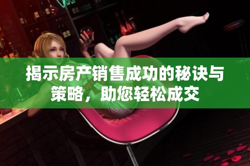 揭示房產(chǎn)銷售成功的秘訣與策略，助您輕松成交