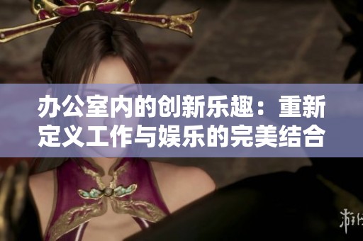 辦公室內(nèi)的創(chuàng)新樂趣：重新定義工作與娛樂的完美結(jié)合