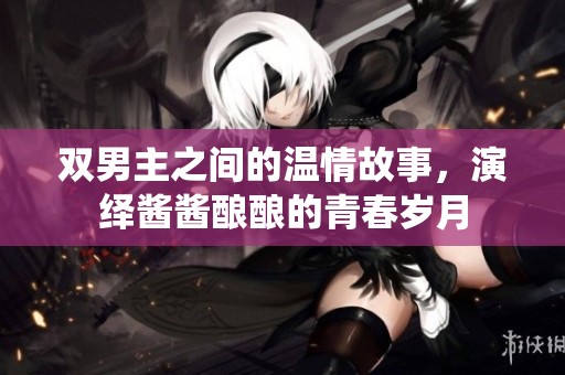 雙男主之間的溫情故事，演繹醬醬釀釀的青春歲月