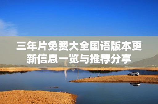 三年片免費(fèi)大全國語版本更新信息一覽與推薦分享