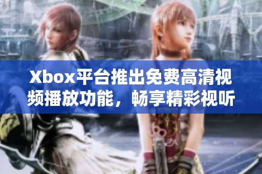 Xbox平臺推出免費高清視頻播放功能，暢享精彩視聽體驗