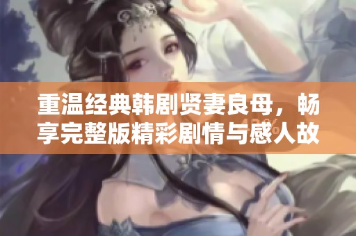 重溫經(jīng)典韓劇賢妻良母，暢享完整版精彩劇情與感人故事
