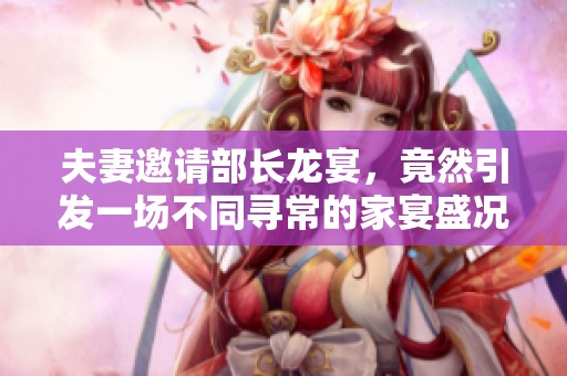夫妻邀請(qǐng)部長龍宴，竟然引發(fā)一場不同尋常的家宴盛況