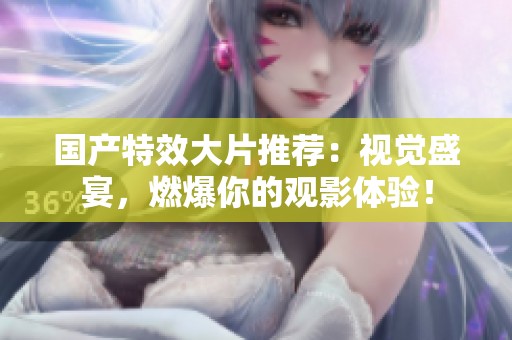 國(guó)產(chǎn)特效大片推薦：視覺(jué)盛宴，燃爆你的觀影體驗(yàn)！