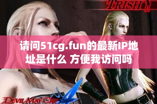 請問51cg.fun的最新IP地址是什么 方便我訪問嗎