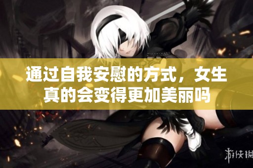 通過(guò)自我安慰的方式，女生真的會(huì)變得更加美麗嗎