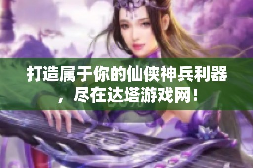 打造屬于你的仙俠神兵利器，盡在達塔游戲網(wǎng)！