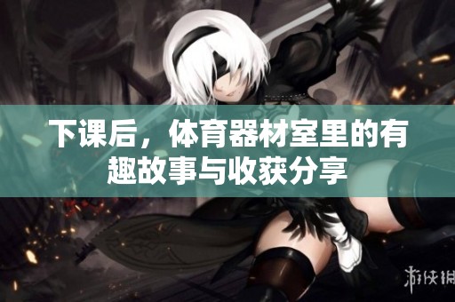 下課后，體育器材室里的有趣故事與收獲分享