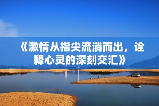 《激情從指尖流淌而出，詮釋心靈的深刻交匯》