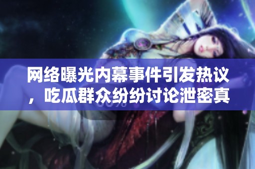 網(wǎng)絡(luò)曝光內(nèi)幕事件引發(fā)熱議，吃瓜群眾紛紛討論泄密真相
