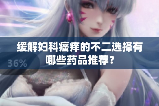 緩解婦科瘙癢的不二選擇有哪些藥品推薦？