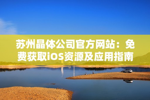 蘇州晶體公司官方網(wǎng)站：免費獲取iOS資源及應(yīng)用指南