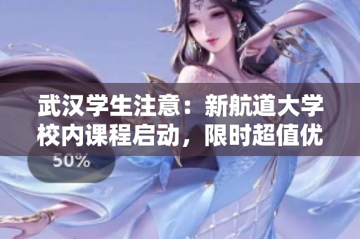 武漢學生注意：新航道大學校內(nèi)課程啟動，限時超值優(yōu)惠等你來搶！