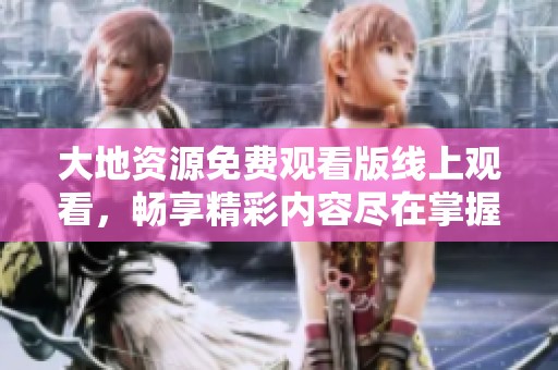 大地資源免費(fèi)觀看版線上觀看，暢享精彩內(nèi)容盡在掌握！