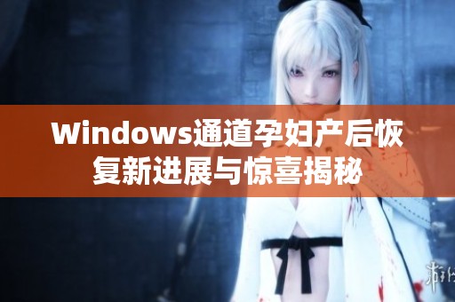 Windows通道孕婦產(chǎn)后恢復(fù)新進(jìn)展與驚喜揭秘