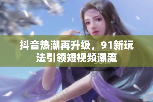 抖音熱潮再升級，91新玩法引領短視頻潮流