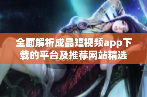 全面解析成品短視頻app下載的平臺(tái)及推薦網(wǎng)站精選