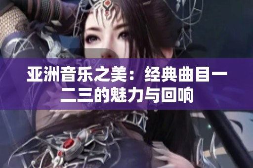亞洲音樂之美：經(jīng)典曲目一二三的魅力與回響
