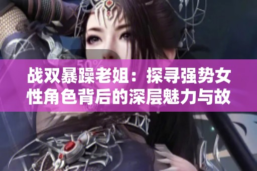 戰(zhàn)雙暴躁老姐：探尋強勢女性角色背后的深層魅力與故事