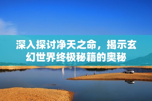 深入探討凈天之命，揭示玄幻世界終極秘籍的奧秘