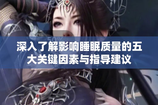 深入了解影響睡眠質(zhì)量的五大關(guān)鍵因素與指導(dǎo)建議