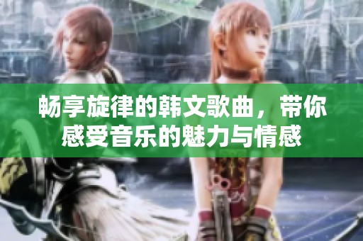 暢享旋律的韓文歌曲，帶你感受音樂的魅力與情感