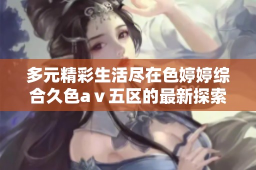 多元精彩生活盡在色婷婷綜合久色aⅴ五區(qū)的最新探索中