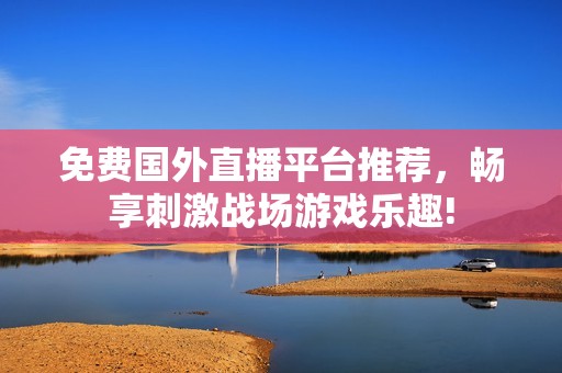 免費(fèi)國外直播平臺推薦，暢享刺激戰(zhàn)場游戲樂趣!