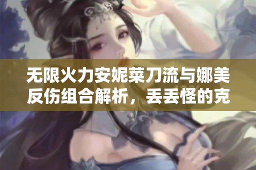 無限火力安妮菜刀流與娜美反傷組合解析，丟丟怪的克星揭秘
