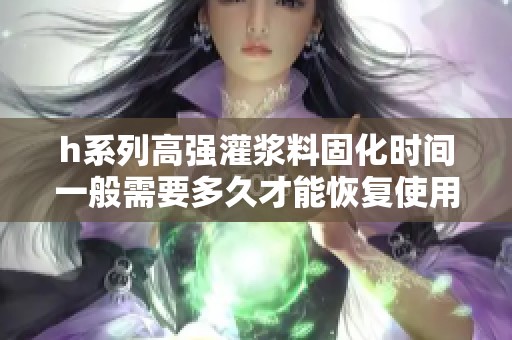 h系列高強(qiáng)灌漿料固化時(shí)間一般需要多久才能恢復(fù)使用