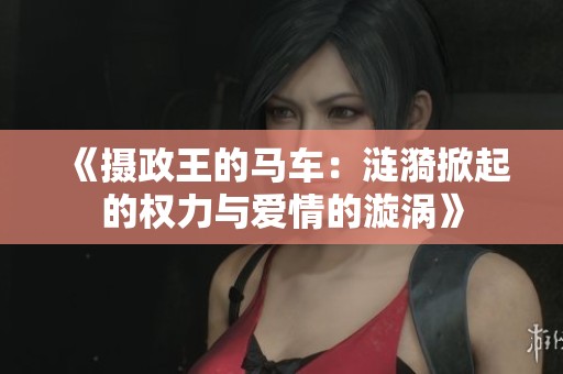 《攝政王的馬車：漣漪掀起的權力與愛情的漩渦》