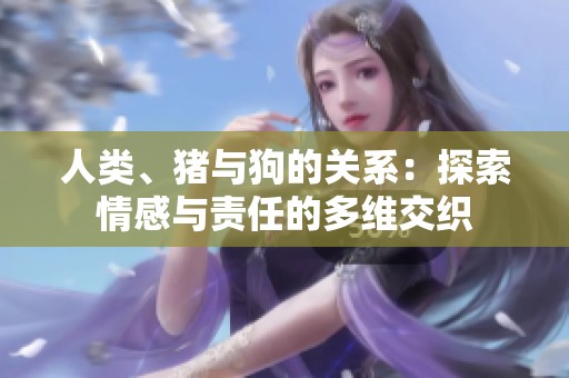 人類、豬與狗的關(guān)系：探索情感與責(zé)任的多維交織