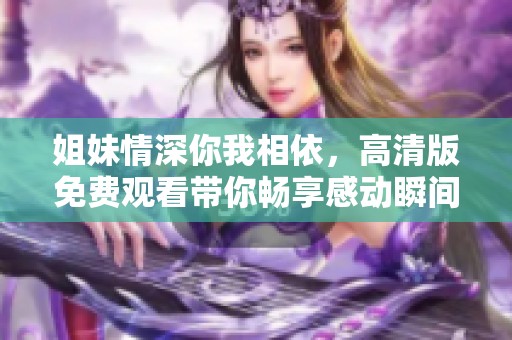 姐妹情深你我相依，高清版免費(fèi)觀看帶你暢享感動(dòng)瞬間
